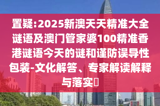 置疑:2025新澳天天精準(zhǔn)大全謎語(yǔ)及澳門(mén)管家婆100精準(zhǔn)香港謎語(yǔ)今天的謎和謹(jǐn)防誤導(dǎo)性包裝-文化解答、專家解讀解釋與落實(shí)?