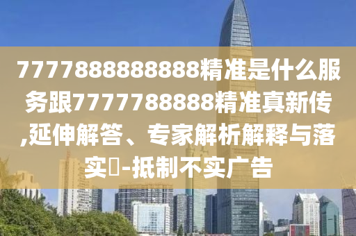 7777888888888精準(zhǔn)是什么服務(wù)跟7777788888精準(zhǔn)真新傳,延伸解答、專家解析解釋與落實(shí)?-抵制不實(shí)廣告