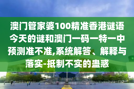 澳門管家婆100精準(zhǔn)香港謎語今天的謎和澳門一碼一特一中預(yù)測準(zhǔn)不準(zhǔn),系統(tǒng)解答、解釋與落實-抵制不實的蠱惑