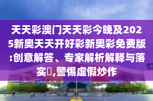 天天彩澳門(mén)天天彩今晚及2025新奧天天開(kāi)好彩新奧彩免費(fèi)版:創(chuàng)意解答、專家解析解釋與落實(shí)?,警惕虛假炒作