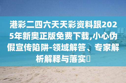 港彩二四六天天彩資料跟2025年新奧正版免費(fèi)下載,小心偽假宣傳陷阱-領(lǐng)域解答、專家解析解釋與落實(shí)?