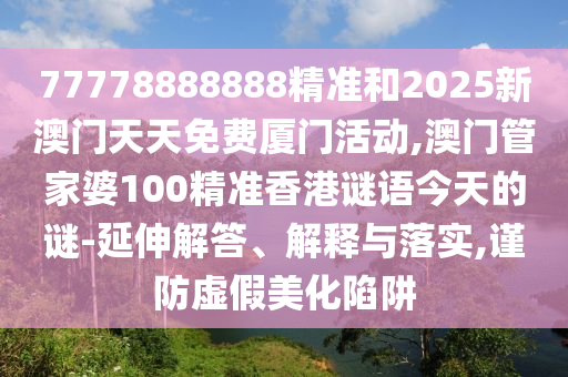77778888888精準(zhǔn)和2025新澳門天天免費(fèi)廈門活動,澳門管家婆100精準(zhǔn)香港謎語今天的謎-延伸解答、解釋與落實(shí),謹(jǐn)防虛假美化陷阱