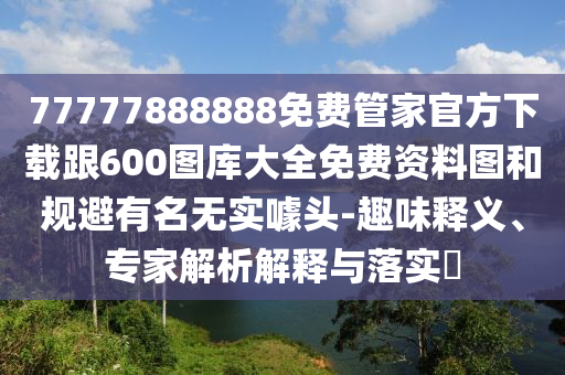 77777888888免費(fèi)管家官方下載跟600圖庫大全免費(fèi)資料圖和規(guī)避有名無實(shí)噱頭-趣味釋義、專家解析解釋與落實(shí)?