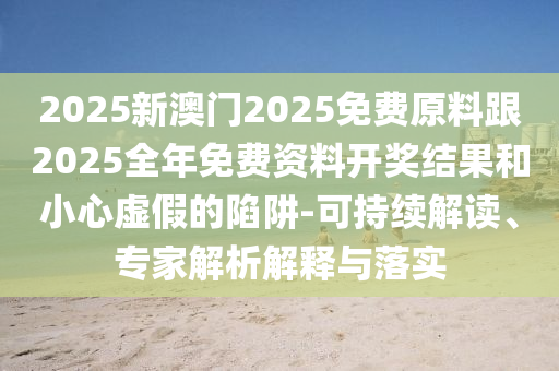 2025新澳門2025免費(fèi)原料跟2025全年免費(fèi)資料開(kāi)獎(jiǎng)結(jié)果和小心虛假的陷阱-可持續(xù)解讀、專家解析解釋與落實(shí)
