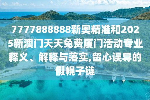7777888888新奧精準(zhǔn)和2025新澳門天天免費廈門活動專業(yè)釋義、解釋與落實,留心誤導(dǎo)的假幌子鏈