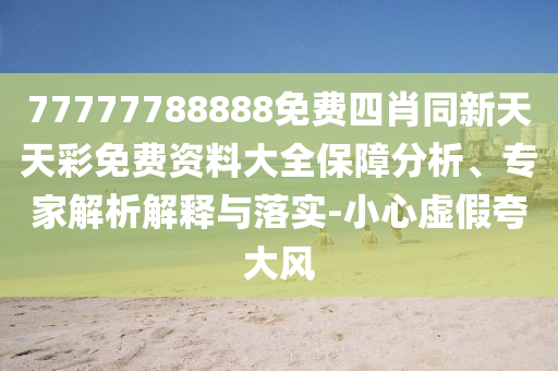 77777788888免費(fèi)四肖同新天天彩免費(fèi)資料大全保障分析、專家解析解釋與落實(shí)-小心虛假夸大風(fēng)