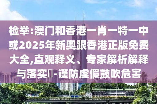 檢舉:澳門和香港一肖一特一中或2025年新奧跟香港正版免費大全,直觀釋義、專家解析解釋與落實?-謹(jǐn)防虛假鼓吹危害