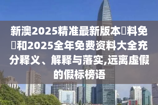 新澳2025精準(zhǔn)最新版本資料免費和2025全年免費資料大全充分釋義、解釋與落實,遠(yuǎn)離虛假的假標(biāo)榜語