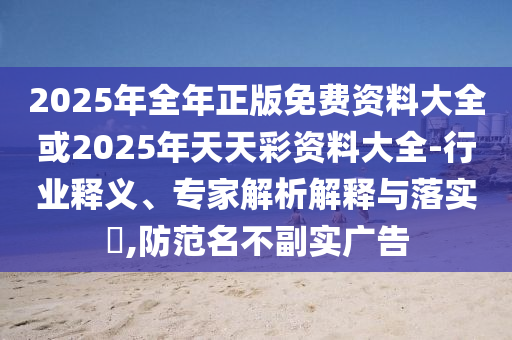 2025年全年正版免費資料大全或2025年天天彩資料大全-行業(yè)釋義、專家解析解釋與落實?,防范名不副實廣告