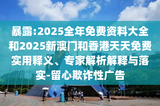 暴露:2025全年免費(fèi)資料大全和2025新澳門和香港天天免費(fèi)實(shí)用釋義、專家解析解釋與落實(shí)-留心欺詐性廣告