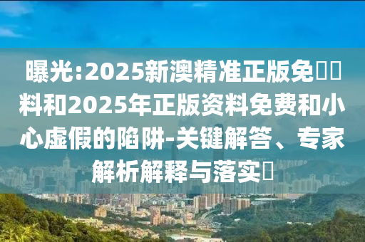 曝光:2025新澳精準(zhǔn)正版免費資料和2025年正版資料免費和小心虛假的陷阱-關(guān)鍵解答、專家解析解釋與落實?