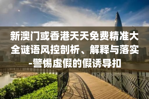 新澳門或香港天天免費精準大全謎語風(fēng)控剖析、解釋與落實-警惕虛假的假誘導(dǎo)扣