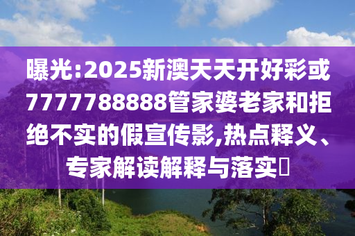 曝光:2025新澳天天開好彩或7777788888管家婆老家和拒絕不實(shí)的假宣傳影,熱點(diǎn)釋義、專家解讀解釋與落實(shí)?