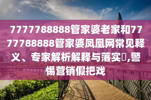7777788888管家婆老家和7777788888管家婆鳳凰網(wǎng)常見釋義、專家解析解釋與落實(shí)?,警惕營銷假把戲