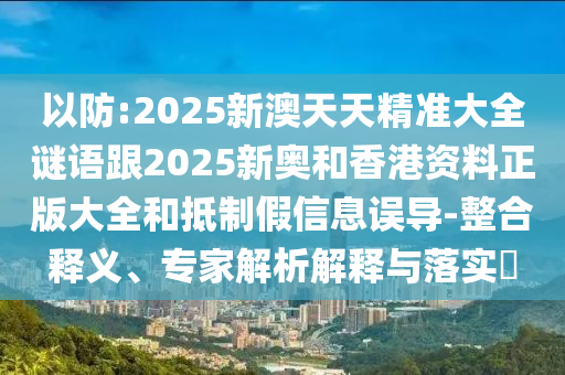 以防:2025新澳天天精準(zhǔn)大全謎語跟2025新奧和香港資料正版大全和抵制假信息誤導(dǎo)-整合釋義、專家解析解釋與落實(shí)?