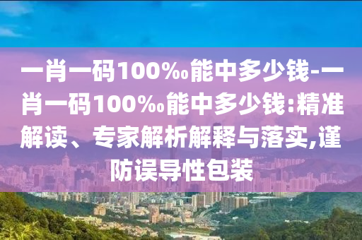一肖一碼100‰能中多少錢-一肖一碼100‰能中多少錢:精準(zhǔn)解讀、專家解析解釋與落實(shí),謹(jǐn)防誤導(dǎo)性包裝