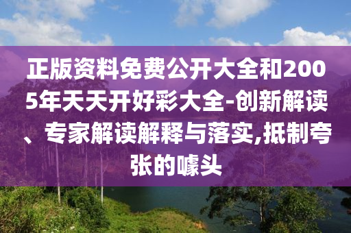 正版資料免費(fèi)公開大全和2005年天天開好彩大全-創(chuàng)新解讀、專家解讀解釋與落實(shí),抵制夸張的噱頭