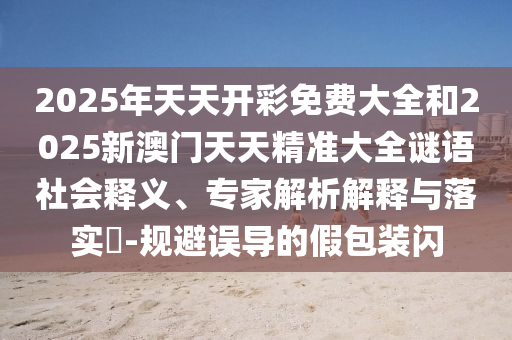 2025年天天開彩免費大全和2025新澳門天天精準(zhǔn)大全謎語社會釋義、專家解析解釋與落實?-規(guī)避誤導(dǎo)的假包裝閃