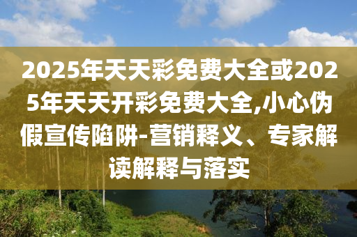 2025年天天彩免費(fèi)大全或2025年天天開彩免費(fèi)大全,小心偽假宣傳陷阱-營銷釋義、專家解讀解釋與落實(shí)