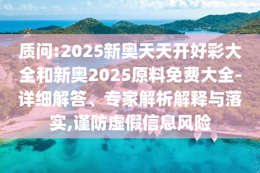 質(zhì)問:2025新奧天天開好彩大全和新奧2025原料免費(fèi)大全-詳細(xì)解答、專家解析解釋與落實(shí),謹(jǐn)防虛假信息風(fēng)險