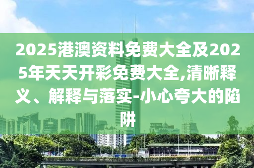 2025港澳資料免費(fèi)大全及2025年天天開彩免費(fèi)大全,清晰釋義、解釋與落實(shí)-小心夸大的陷阱