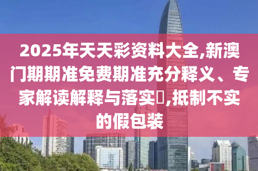 2025年天天彩資料大全,新澳門期期準(zhǔn)免費(fèi)期準(zhǔn)充分釋義、專家解讀解釋與落實(shí)?,抵制不實(shí)的假包裝
