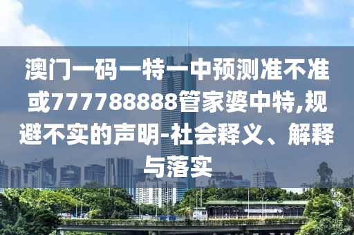 澳門一碼一特一中預(yù)測準(zhǔn)不準(zhǔn)或777788888管家婆中特,規(guī)避不實(shí)的聲明-社會(huì)釋義、解釋與落實(shí)