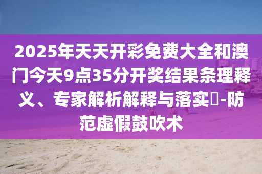 2025年天天開彩免費(fèi)大全和澳門今天9點(diǎn)35分開獎(jiǎng)結(jié)果條理釋義、專家解析解釋與落實(shí)?-防范虛假鼓吹術(shù)